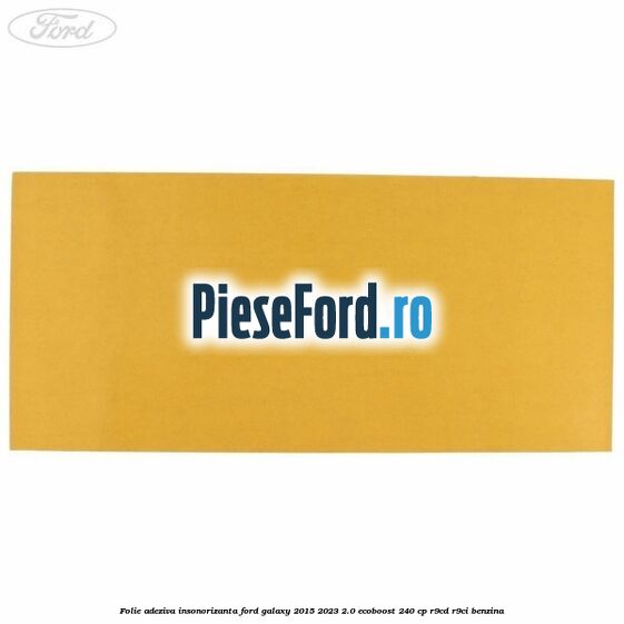 Folie adeziva insonorizanta Ford Galaxy 2015-2023 2.0 EcoBoost 240 cp Folie adeziva insonorizanta Ford Galaxy 2015-2023 2.0 EcoBoost 240 cp R9CD, R9CI benzina
