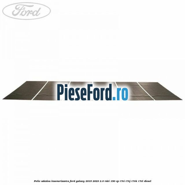Folie adeziva insonorizanta Ford Galaxy 2015-2023 2.0 TDCi 150 cp Folie adeziva insonorizanta Ford Galaxy 2015-2023 2.0 TDCi 150 cp T7CI, T7CJ, T7CK, T7CL diesel