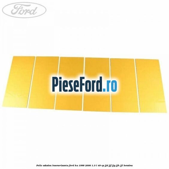 Folie adeziva insonorizanta Ford Ka 1996-2008 1.3 i 49 cp JJD, JJF, JJG, JJH, JJL benzina