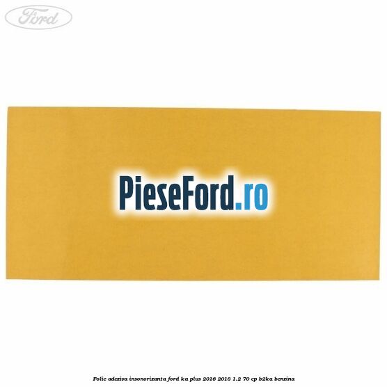 Folie adeziva insonorizanta Ford Ka plus 2016-2018 1.2 70 cp Folie adeziva insonorizanta Ford Ka plus 2016-2018 1.2 70 cp B2KA benzina