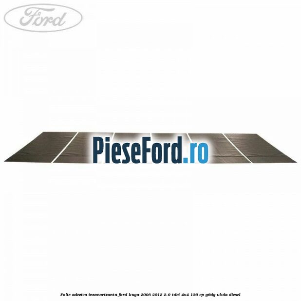 Folie adeziva insonorizanta Ford Kuga 2008-2012 2.0 TDCi 4x4 136 cp G6DG, UKDA diesel