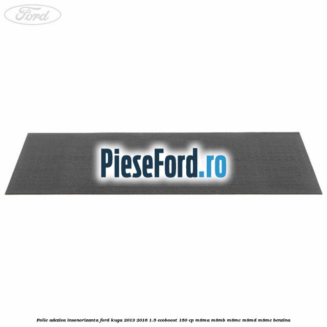 Folie adeziva insonorizanta Ford Kuga 2013-2016 1.5 EcoBoost 150 cp M8MA, M8MB, M8MC, M8MD, M8ME benzina