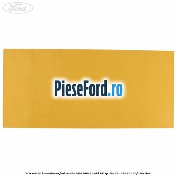 Folie adeziva insonorizanta Ford Mondeo 2014-2018 2.0 TDCi 150 cp Folie adeziva insonorizanta Ford Mondeo 2014-2018 2.0 TDCi 150 cp T7CA, T7CC, T7CD, T7CE, T7CF, T7CN diesel