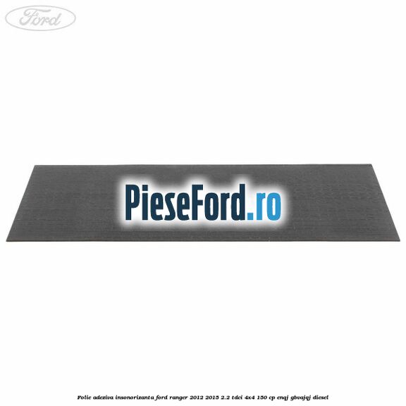 Folie adeziva insonorizanta Ford Ranger 2012-2015 2.2 TDCi 4x4 150 cp Folie adeziva insonorizanta Ford Ranger 2012-2015 2.2 TDCi 4x4 150 cp ENQJ, GBVAJQJ diesel