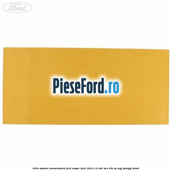 Folie adeziva insonorizanta Ford Ranger 2012-2015 2.2 TDCi 4x4 150 cp Folie adeziva insonorizanta Ford Ranger 2012-2015 2.2 TDCi 4x4 150 cp ENQJ, GBVAJQJ diesel