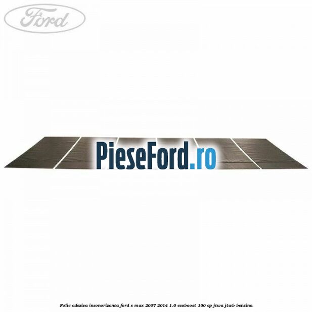 Folie adeziva insonorizanta Ford S-Max 2007-2014 1.6 EcoBoost 160 cp JTWA, JTWB benzina