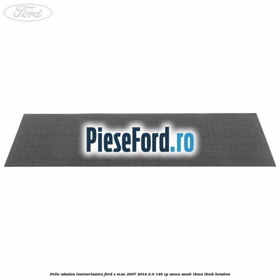 Folie adeziva insonorizanta Ford S-Max 2007-2014 2.0 145 cp AOWA, AOWB, TBWA, TBWB benzina