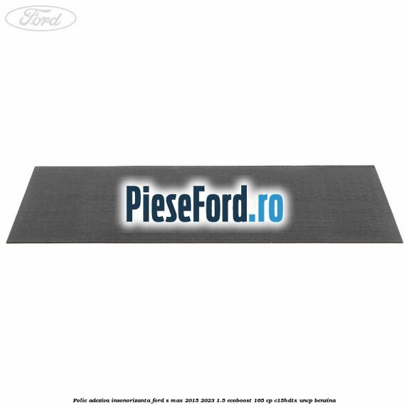 Folie adeziva insonorizanta Ford S-Max 2015-2023 1.5 EcoBoost 165 cp C15HDTX, UNCP benzina
