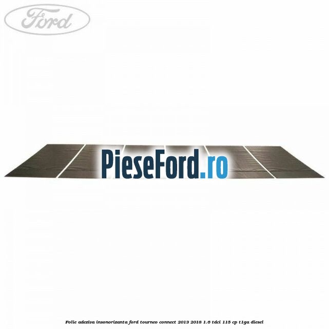 Folie adeziva insonorizanta Ford Tourneo Connect 2013-2018 1.6 TDCi 115 cp Folie adeziva insonorizanta Ford Tourneo Connect 2013-2018 1.6 TDCi 115 cp T1GA diesel