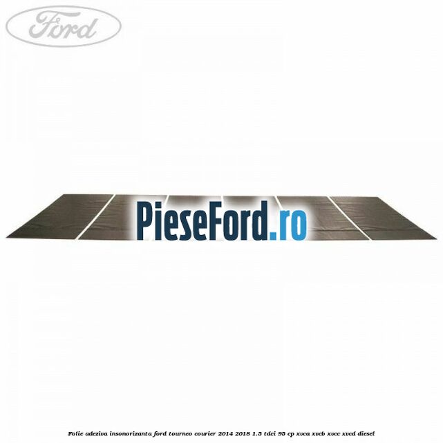 Folie adeziva insonorizanta Ford Tourneo Courier 2014-2018 1.5 TDCi 95 cp XVCA, XVCB, XVCC, XVCD diesel