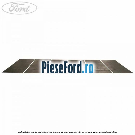 Folie adeziva insonorizanta Ford Tourneo Courier 2019-2023 1.5 TDCi 75 cp UGCA, UGCB, XUCC, XUCD, XUCE, diesel
