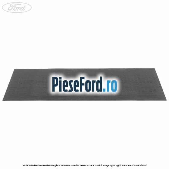Folie adeziva insonorizanta Ford Tourneo Courier 2019-2023 1.5 TDCi 75 cp UGCA, UGCB, XUCC, XUCD, XUCE, diesel