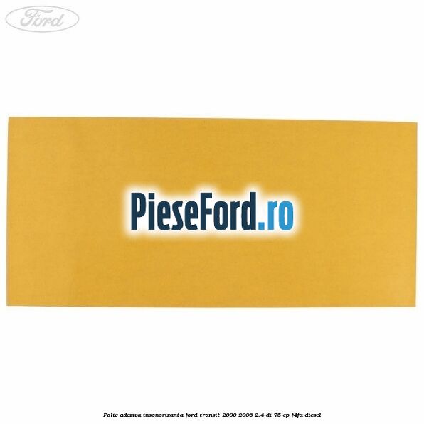 Folie adeziva insonorizanta Ford Transit 2000-2006 2.4 DI 75 cp Folie adeziva insonorizanta Ford Transit 2000-2006 2.4 DI 75 cp F4FA diesel