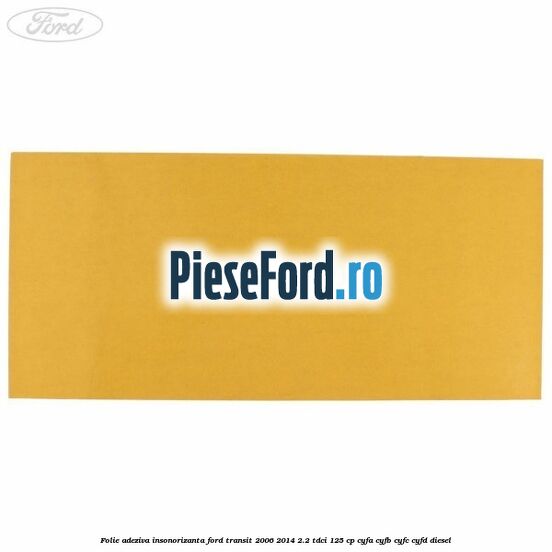 Folie adeziva insonorizanta Ford Transit 2006-2014 2.2 TDCi 125 cp Folie adeziva insonorizanta Ford Transit 2006-2014 2.2 TDCi 125 cp CYFA, CYFB, CYFC, CYFD diesel