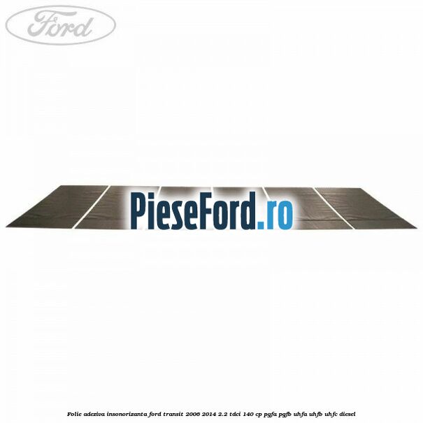 Folie adeziva insonorizanta Ford Transit 2006-2014 2.2 TDCi 140 cp PGFA, PGFB, UHFA, UHFB, UHFC diesel
