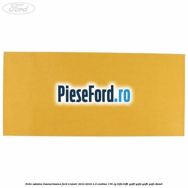 Folie adeziva insonorizanta Ford Transit 2014-2018 2.0 EcoBlue 170 cp BLFA, BLFB, YNF6, YNFA, YNFB, YNFS diesel
