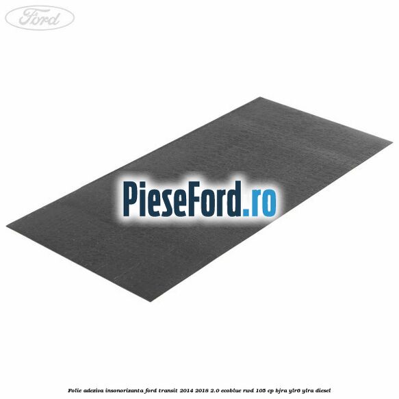 Folie adeziva insonorizanta Ford Transit 2014-2018 2.0 EcoBlue RWD 105 cp
