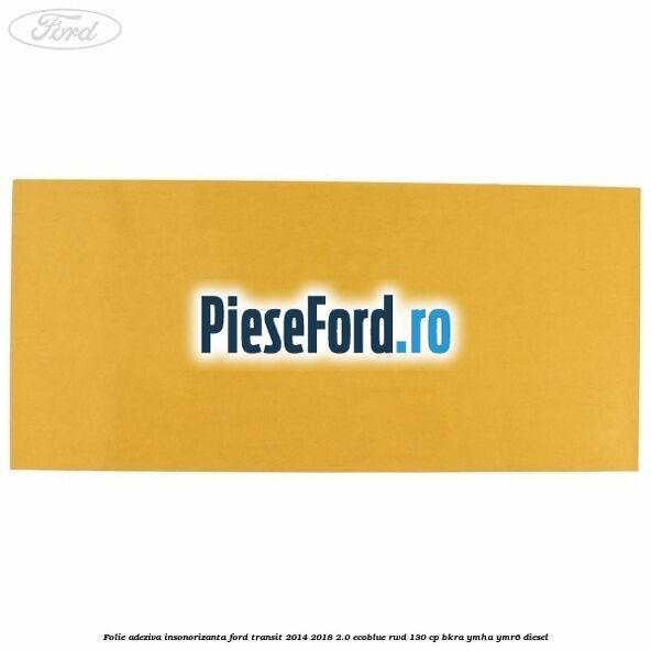Folie adeziva insonorizanta Ford Transit 2014-2018 2.0 EcoBlue RWD 130 cp BKRA, YMHA, YMR6 diesel