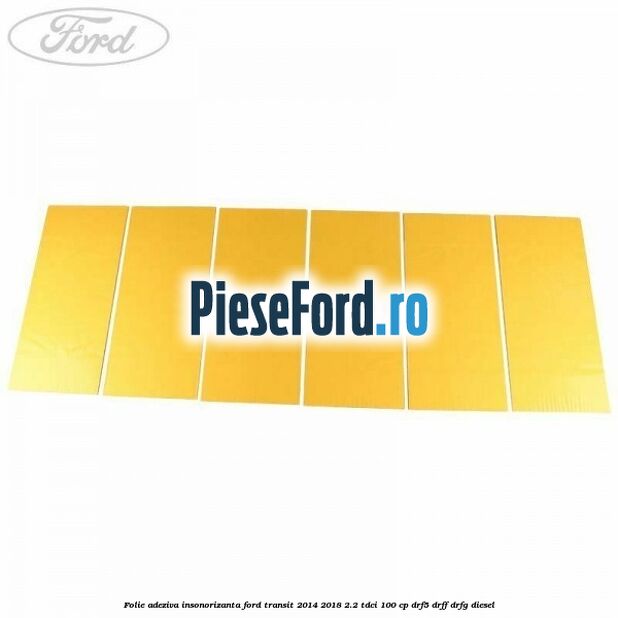 Folie adeziva insonorizanta Ford Transit 2014-2018 2.2 TDCi 100 cp DRF5, DRFF, DRFG diesel