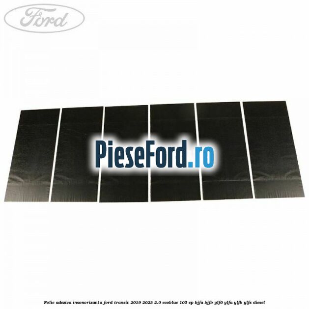 Folie adeziva insonorizanta Ford Transit 2019-2023 2.0 EcoBlue 105 cp BJFA, BJFB, YLF6, YLFA, YLFB, YLFS diesel