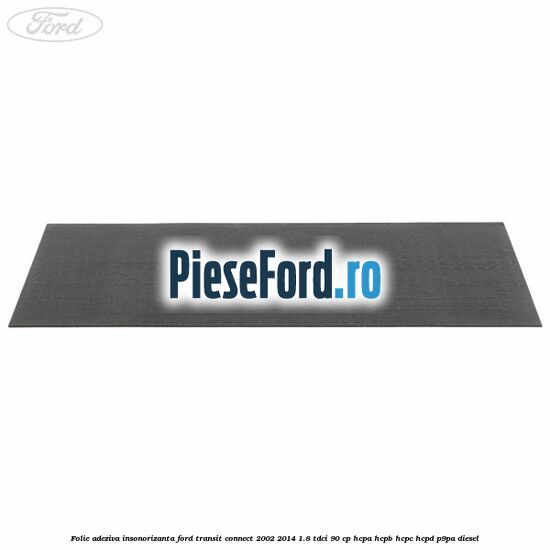 Folie adeziva insonorizanta Ford Transit Connect 2002-2014 1.8 TDCi 90 cp Folie adeziva insonorizanta Ford Transit Connect 2002-2014 1.8 TDCi 90 cp HCPA, HCPB, HCPC, HCPD, P9PA diesel