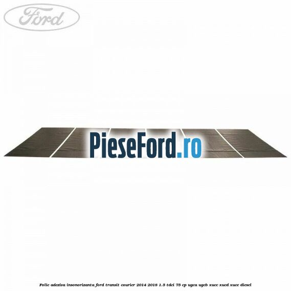 Folie adeziva insonorizanta Ford Transit Courier 2014-2018 1.5 TDCi 75 cp Folie adeziva insonorizanta Ford Transit Courier 2014-2018 1.5 TDCi 75 cp UGCA, UGCB, XUCC, XUCD, XUCE diesel
