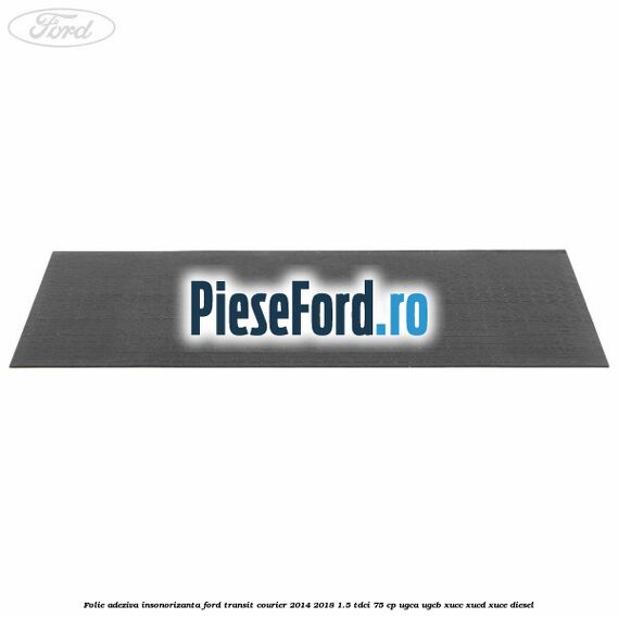 Folie adeziva insonorizanta Ford Transit Courier 2014-2018 1.5 TDCi 75 cp Folie adeziva insonorizanta Ford Transit Courier 2014-2018 1.5 TDCi 75 cp UGCA, UGCB, XUCC, XUCD, XUCE diesel