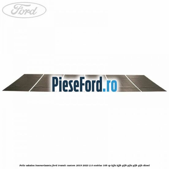 Folie adeziva insonorizanta Ford Transit Custom 2019-2023 2.0 EcoBlue 105 cp BJFA, BJFB, YLF6, YLFA, YLFB, YLFS diesel