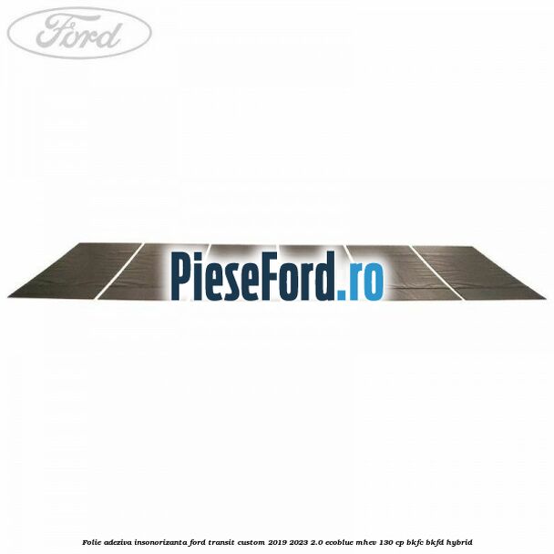 Folie adeziva insonorizanta Ford Transit Custom 2019-2023 2.0 EcoBlue mHEV 130 cp Folie adeziva insonorizanta Ford Transit Custom 2019-2023 2.0 EcoBlue mHEV 130 cp BKFC, BKFD Hybrid