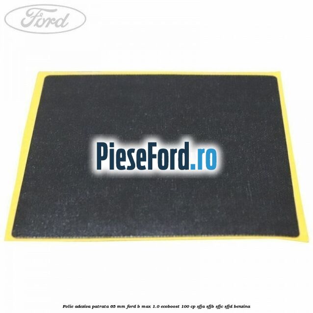 Folie adeziva patrata 65 mm Ford B-Max 1.0 EcoBoost 100 cp Folie adeziva patrata 65 mm Ford B-Max 1.0 EcoBoost 100 cp SFJA, SFJB, SFJC, SFJD benzina