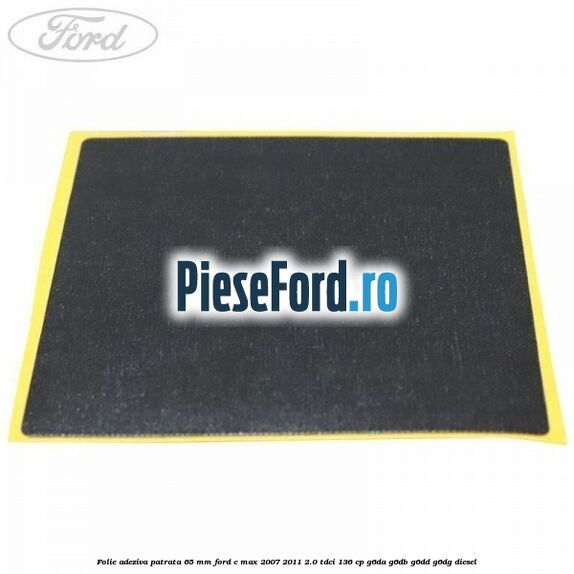 Folie adeziva patrata 65 mm Ford C-Max 2007-2011 2.0 TDCi 136 cp G6DA, G6DB, G6DD, G6DG diesel