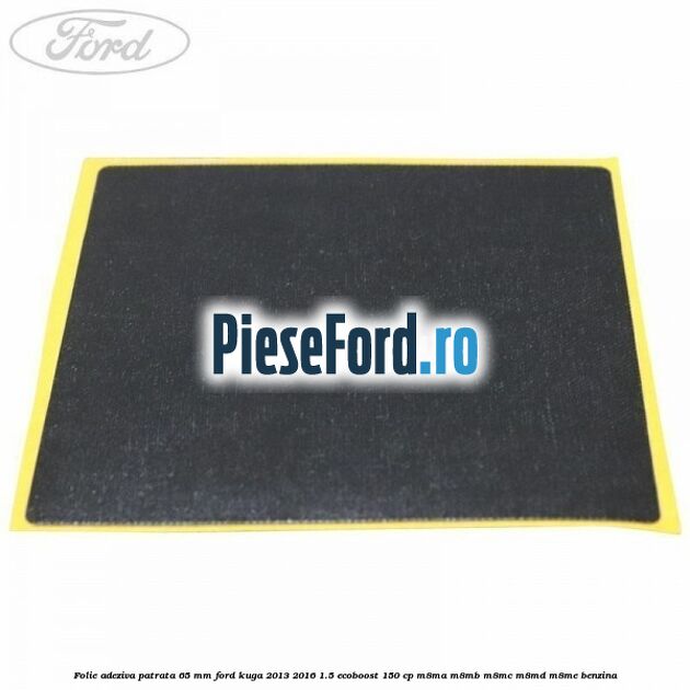 Folie adeziva patrata 65 mm Ford Kuga 2013-2016 1.5 EcoBoost 150 cp M8MA, M8MB, M8MC, M8MD, M8ME benzina