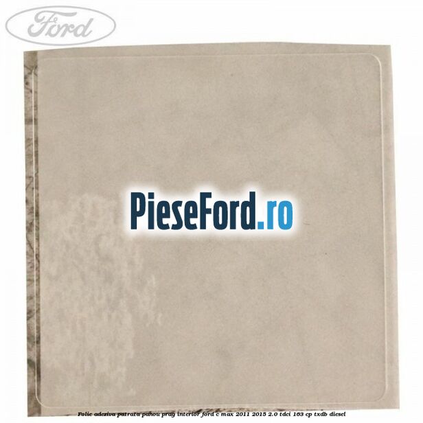 Folie adeziva patrata panou prag interior Ford C-Max 2011-2015 2.0 TDCi 163 cp Folie adeziva patrata panou prag interior Ford C-Max 2011-2015 2.0 TDCi 163 cp TXDB diesel