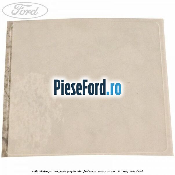 Folie adeziva patrata panou prag interior Ford C-Max 2016-2020 2.0 TDCi 170 cp T8DE diesel