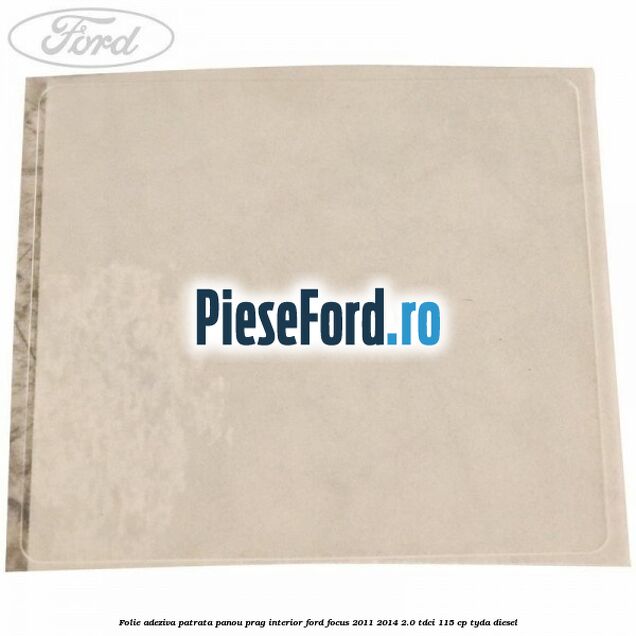 Folie adeziva patrata panou prag interior Ford Focus 2011-2014 2.0 TDCi 115 cp Folie adeziva patrata panou prag interior Ford Focus 2011-2014 2.0 TDCi 115 cp TYDA diesel