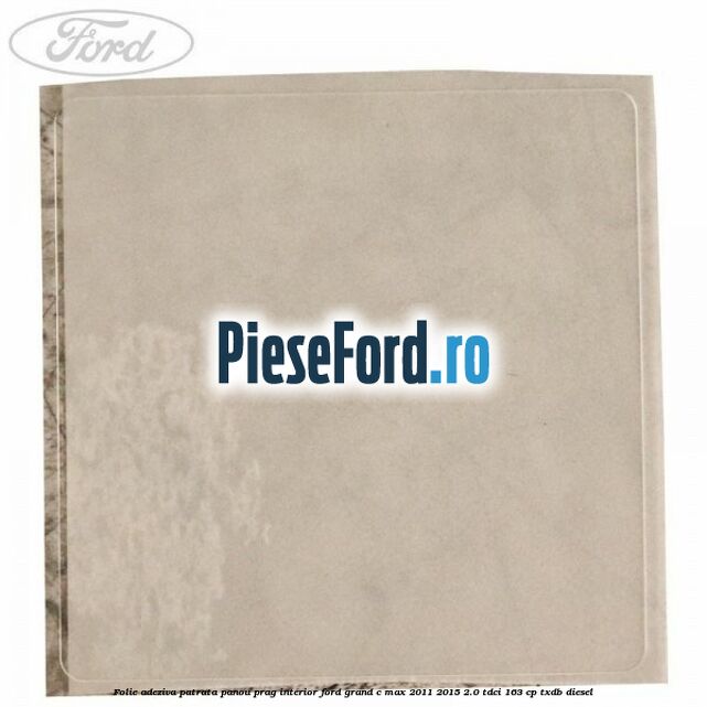 Folie adeziva patrata panou prag interior Ford Grand C-Max 2011-2015 2.0 TDCi 163 cp Folie adeziva patrata panou prag interior Ford Grand C-Max 2011-2015 2.0 TDCi 163 cp TXDB diesel