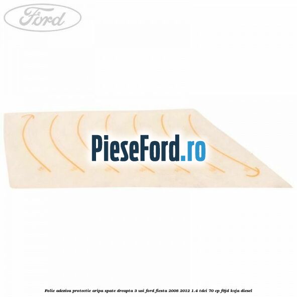 Folie adeziva protectie aripa spate dreapta 3 usi Ford Fiesta 2008-2012 1.4 TDCi 70 cp F6JD, KVJA diesel