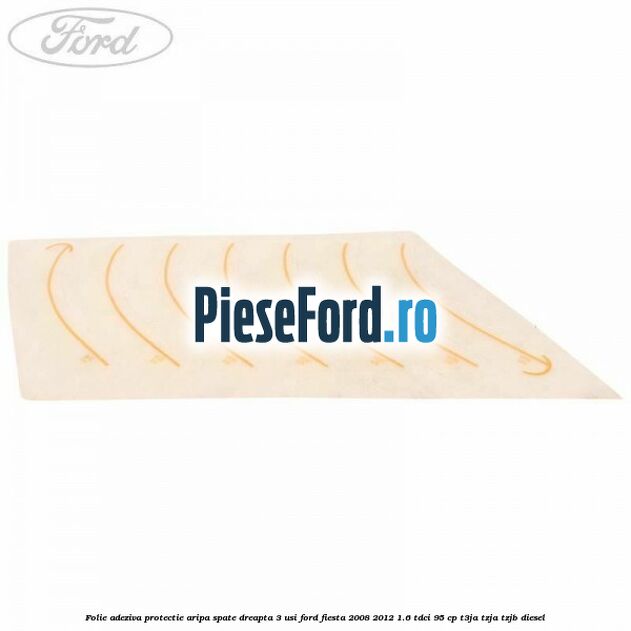 Folie adeziva protectie aripa spate dreapta 3 usi Ford Fiesta 2008-2012 1.6 TDCi 95 cp T3JA, TZJA, TZJB diesel