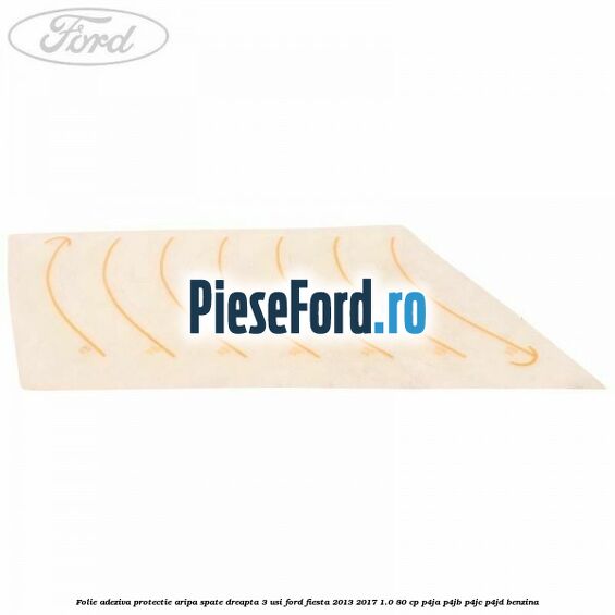 Folie adeziva protectie aripa spate dreapta 3 usi Ford Fiesta 2013-2017 1.0 80 cp P4JA, P4JB, P4JC, P4JD benzina