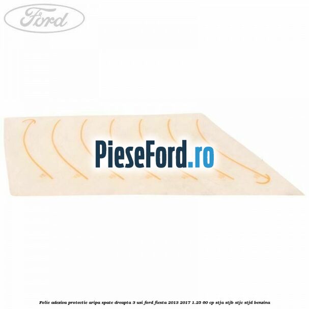 Folie adeziva protectie aripa spate dreapta 3 usi Ford Fiesta 2013-2017 1.25 60 cp STJA, STJB, STJC, STJD benzina