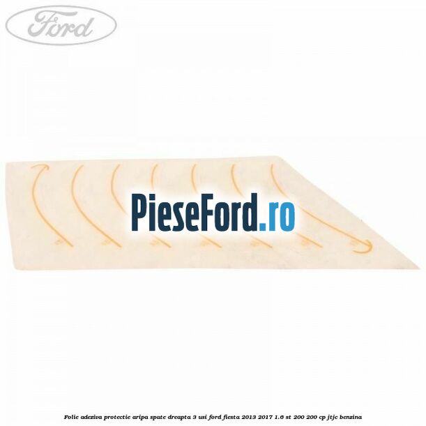 Folie adeziva protectie aripa spate dreapta 3 usi Ford Fiesta 2013-2017 1.6 ST 200 200 cp JTJC benzina