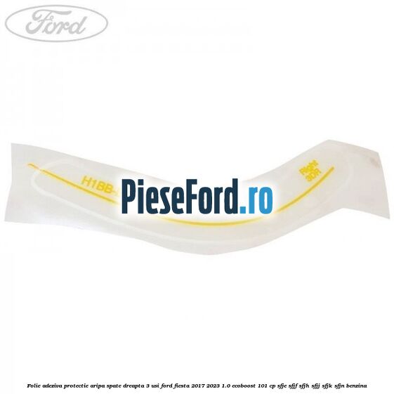 Folie adeziva protectie aripa spate dreapta 3 usi Ford Fiesta 2017-2023 1.0 EcoBoost 101 cp Folie adeziva protectie aripa spate dreapta 3 usi Ford Fiesta 2017-2023 1.0 EcoBoost 101 cp SFJE, SFJF, SFJH, SFJJ, SFJK, SFJN benzina