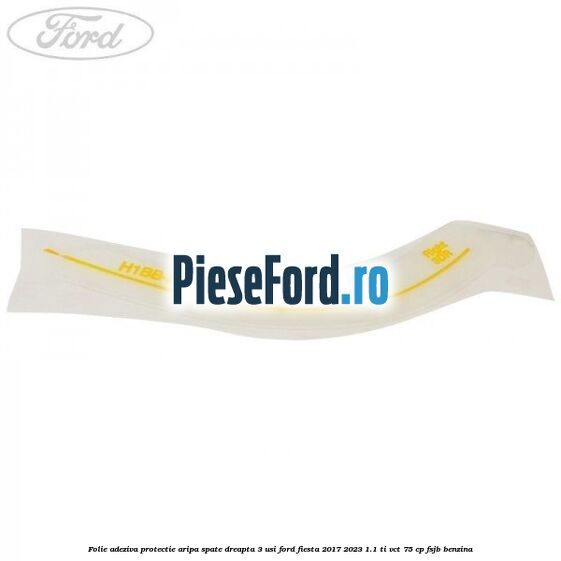 Folie adeziva protectie aripa spate dreapta 3 usi Ford Fiesta 2017-2023 1.1 Ti-VCT 75 cp FSJB benzina