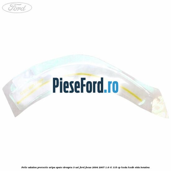 Folie adeziva protectie aripa spate dreapta 3 usi Ford Focus 2004-2007 1.6 Ti 115 cp HXDA, HXDB, SIDA benzina