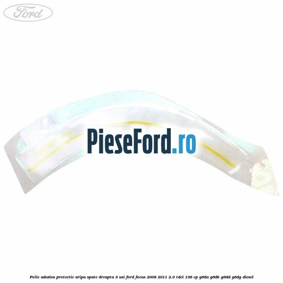 Folie adeziva protectie aripa spate dreapta 3 usi Ford Focus 2008-2011 2.0 TDCi 136 cp Folie adeziva protectie aripa spate dreapta 3 usi Ford Focus 2008-2011 2.0 TDCi 136 cp G6DA, G6DB, G6DD, G6DG diesel