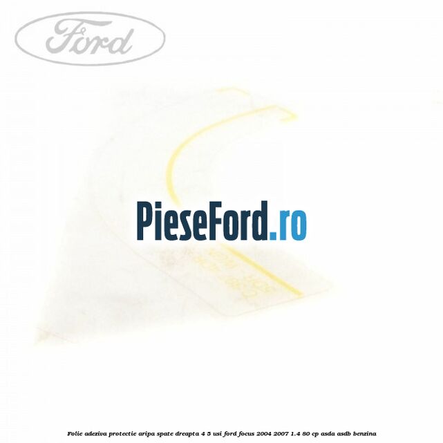 Folie adeziva protectie aripa spate dreapta 4/5 usi Ford Focus 2004-2007 1.4 80 cp Folie adeziva protectie aripa spate dreapta 4/5 usi Ford Focus 2004-2007 1.4 80 cp ASDA, ASDB benzina