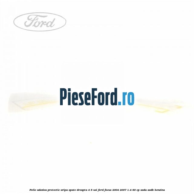 Folie adeziva protectie aripa spate dreapta 4/5 usi Ford Focus 2004-2007 1.4 80 cp Folie adeziva protectie aripa spate dreapta 4/5 usi Ford Focus 2004-2007 1.4 80 cp ASDA, ASDB benzina
