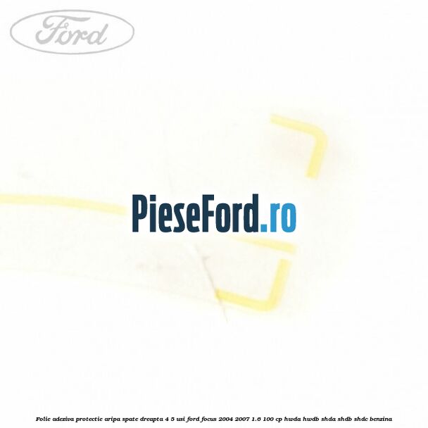 Folie adeziva protectie aripa spate dreapta 4/5 usi Ford Focus 2004-2007 1.6 100 cp HWDA, HWDB, SHDA, SHDB, SHDC benzina