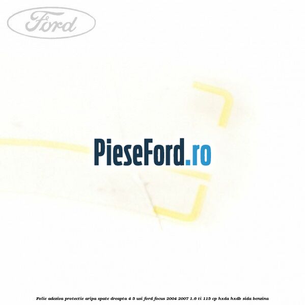 Folie adeziva protectie aripa spate dreapta 4/5 usi Ford Focus 2004-2007 1.6 Ti 115 cp HXDA, HXDB, SIDA benzina