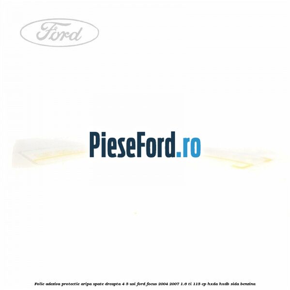 Folie adeziva protectie aripa spate dreapta 4/5 usi Ford Focus 2004-2007 1.6 Ti 115 cp HXDA, HXDB, SIDA benzina